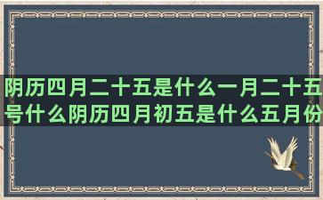 阴历四月二十五是什么一月二十五号什么阴历四月初五是什么五月份的人是什么二月份的是什么六月八号是什么星座的(阴历四月二十五是龙凤日吗)