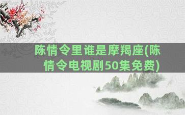 陈情令里谁是摩羯座(陈情令电视剧50集免费)