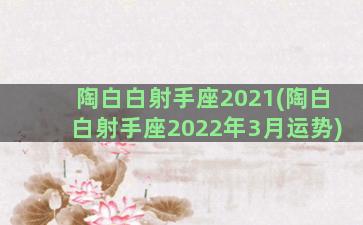 陶白白射手座2021(陶白白射手座2022年3月运势)