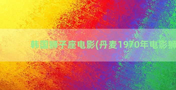 韩国狮子座电影(丹麦1970年电影狮子座)