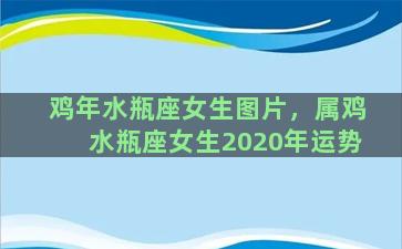 鸡年水瓶座女生图片，属鸡水瓶座女生2020年运势